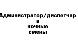 Администратор/диспетчер в ночные смены